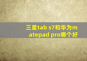 三星tab s7和华为matepad pro哪个好